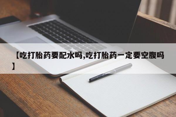 米非司酮片在线下单药店【吃打胎药要配水吗,吃打胎药一定要空腹吗】