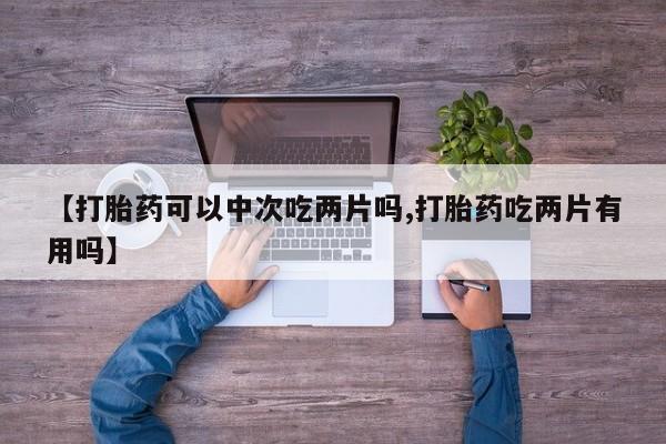 米非司酮片在线下单药店【打胎药可以中次吃两片吗,打胎药吃两片有用吗】
