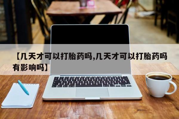 米非司酮片在线下单药店【几天才可以打胎药吗,几天才可以打胎药吗有影响吗】