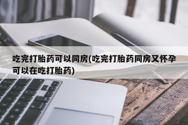 米非司酮片在线下单药店吃完打胎药可以同房(吃完打胎药同房又怀孕可以在吃打胎药)