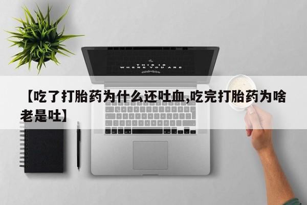 米非司酮片在线下单药店【吃了打胎药为什么还吐血,吃完打胎药为啥老是吐】