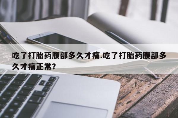 米非司酮片在线下单药店吃了打胎药腹部多久才痛.吃了打胎药腹部多久才痛正常？