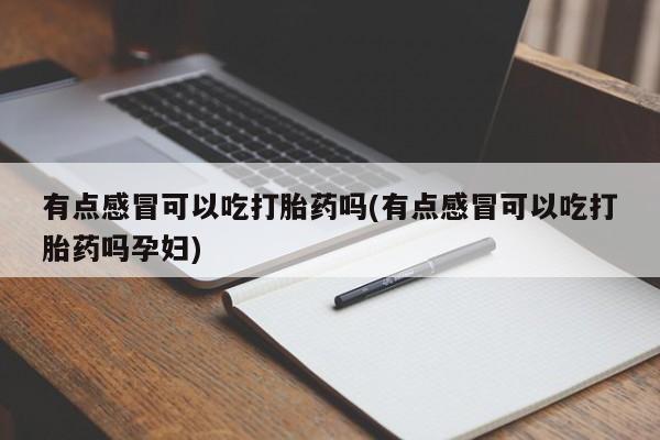 米非司酮片在线下单药店有点感冒可以吃打胎药吗(有点感冒可以吃打胎药吗孕妇)