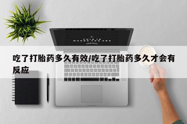 米非司酮片在线下单药店吃了打胎药多久有效/吃了打胎药多久才会有反应