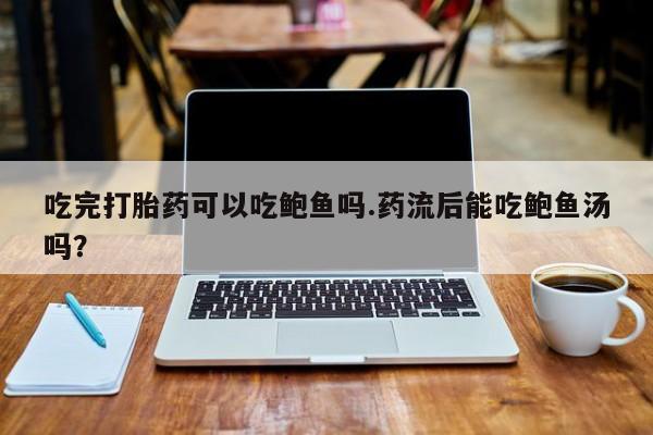 米非司酮片在线下单药店吃完打胎药可以吃鲍鱼吗.药流后能吃鲍鱼汤吗？