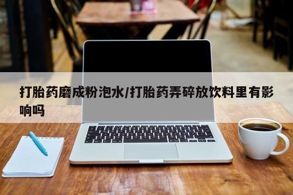米非司酮片在线下单药店打胎药磨成粉泡水/打胎药弄碎放饮料里有影响吗