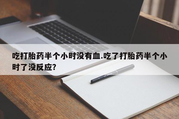 米非司酮片在线下单药店吃打胎药半个小时没有血.吃了打胎药半个小时了没反应？