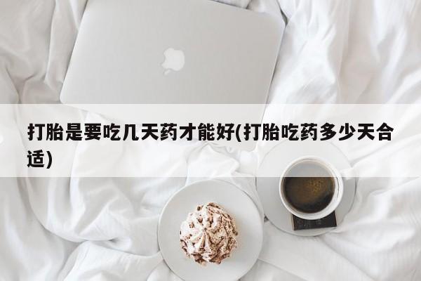 米非司酮片在线下单药店打胎是要吃几天药才能好(打胎吃药多少天合适)