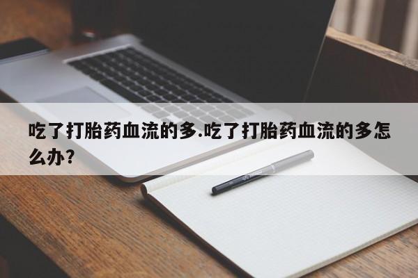 米非司酮片在线下单药店吃了打胎药血流的多.吃了打胎药血流的多怎么办？