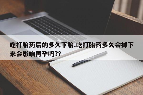 米非司酮片在线下单药店吃打胎药后的多久下胎.吃打胎药多久会掉下来会影响再孕吗?？