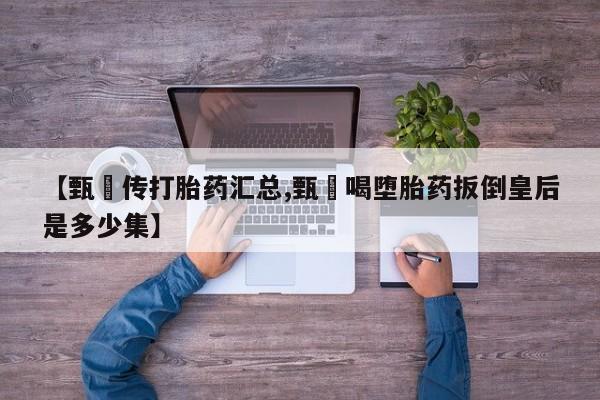 米非司酮片在线下单药店【甄嬛传打胎药汇总,甄嬛喝堕胎药扳倒皇后是多少集】