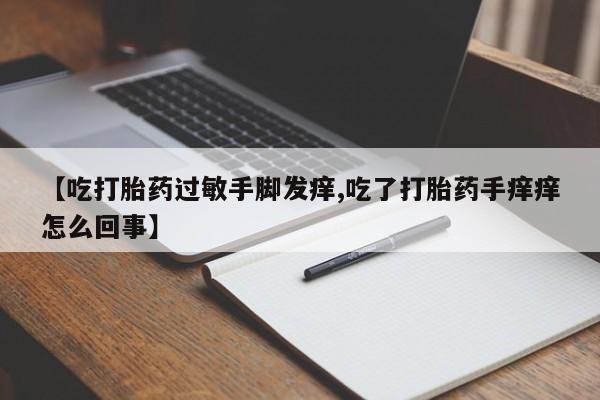 米非司酮片在线下单药店【吃打胎药过敏手脚发痒,吃了打胎药手痒痒怎么回事】