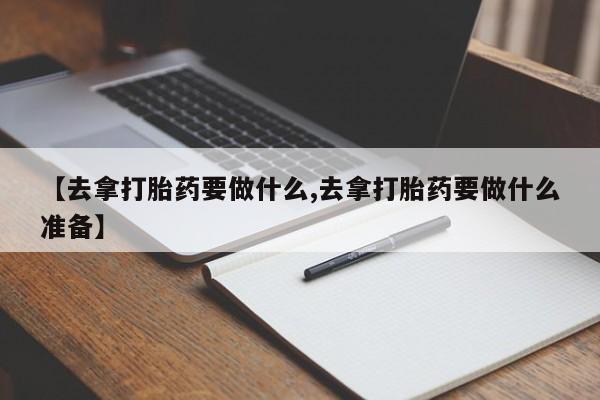 米非司酮片在线下单药店【去拿打胎药要做什么,去拿打胎药要做什么准备】