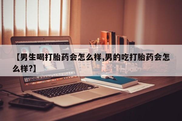 米非司酮片在线下单药店【男生喝打胎药会怎么样,男的吃打胎药会怎么样?】