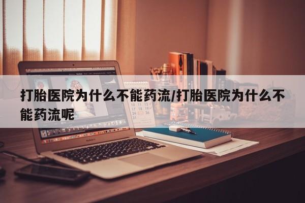米非司酮片在线下单药店打胎医院为什么不能药流/打胎医院为什么不能药流呢