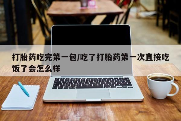 米非司酮片在线下单药店打胎药吃完第一包/吃了打胎药第一次直接吃饭了会怎么样