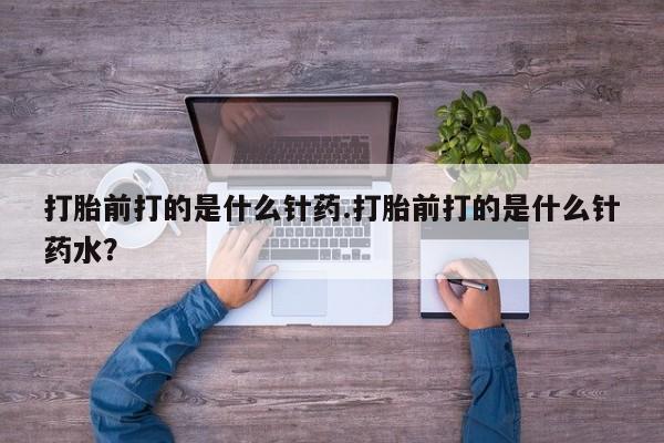 米非司酮片在线下单药店打胎前打的是什么针药.打胎前打的是什么针药水？
