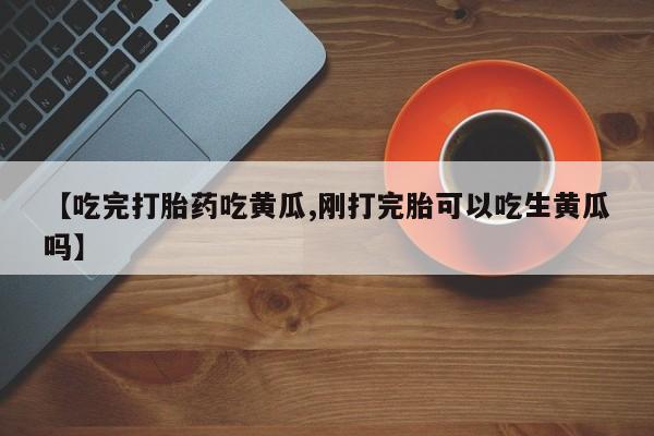 米非司酮片在线下单药店【吃完打胎药吃黄瓜,刚打完胎可以吃生黄瓜吗】