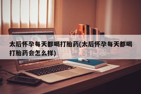 米非司酮片在线下单药店太后怀孕每天都喝打胎药(太后怀孕每天都喝打胎药会怎么样)