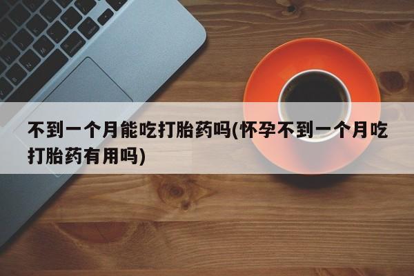 米非司酮片在线下单药店不到一个月能吃打胎药吗(怀孕不到一个月吃打胎药有用吗)