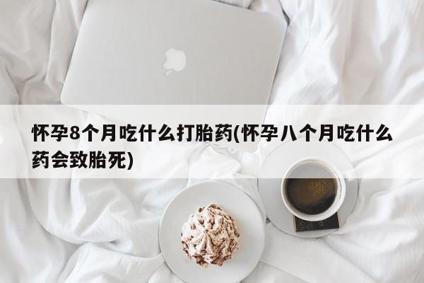 米非司酮片在线下单药店怀孕8个月吃什么打胎药(怀孕八个月吃什么药会致胎死)