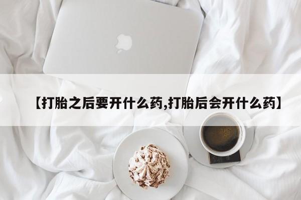 米非司酮片在线下单药店【打胎之后要开什么药,打胎后会开什么药】