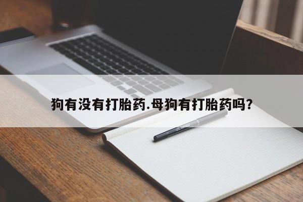 米非司酮片在线下单药店狗有没有打胎药.母狗有打胎药吗？
