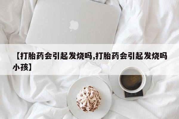 米非司酮片在线下单药店【打胎药会引起发烧吗,打胎药会引起发烧吗小孩】