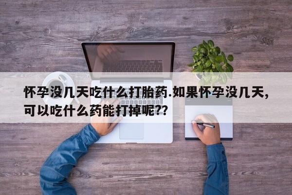 米非司酮片在线下单药店怀孕没几天吃什么打胎药.如果怀孕没几天,可以吃什么药能打掉呢?？