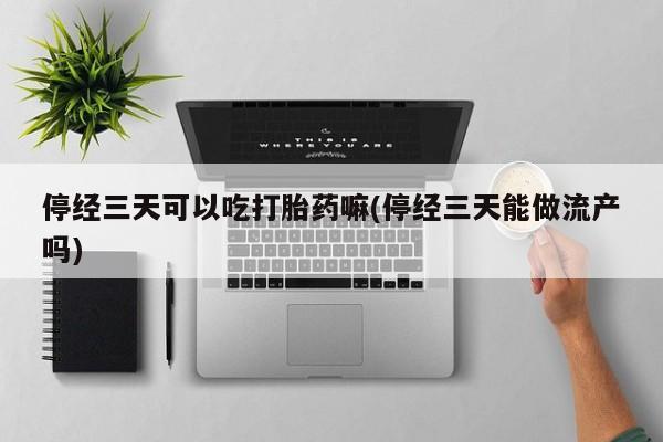 米非司酮片在线下单药店停经三天可以吃打胎药嘛(停经三天能做流产吗)