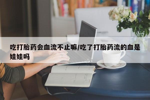 米非司酮片在线下单药店吃打胎药会血流不止嘛/吃了打胎药流的血是娃娃吗