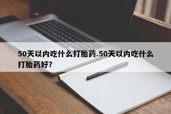 米非司酮片在线下单药店50天以内吃什么打胎药.50天以内吃什么打胎药好？