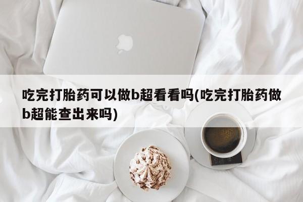 米非司酮片在线下单药店吃完打胎药可以做b超看看吗(吃完打胎药做b超能查出来吗)