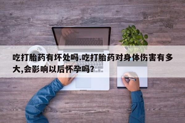 米非司酮片在线下单药店吃打胎药有坏处吗.吃打胎药对身体伤害有多大,会影响以后怀孕吗？