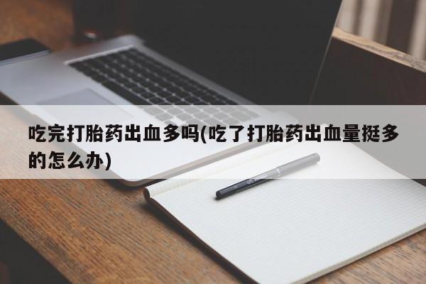 米非司酮片在线下单药店吃完打胎药出血多吗(吃了打胎药出血量挺多的怎么办)