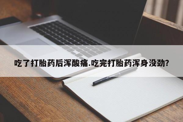 米非司酮片在线下单药店吃了打胎药后浑酸痛.吃完打胎药浑身没劲？