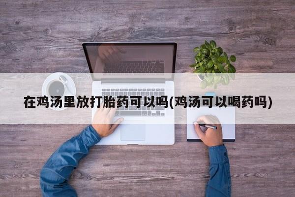 米非司酮片在线下单药店在鸡汤里放打胎药可以吗(鸡汤可以喝药吗)