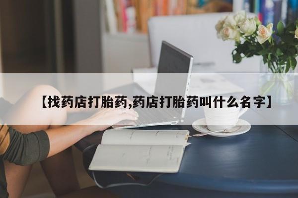 米非司酮片在线下单药店【找药店打胎药,药店打胎药叫什么名字】
