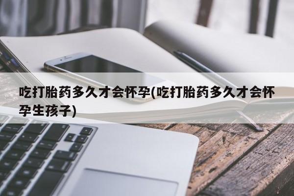 米非司酮片在线下单药店吃打胎药多久才会怀孕(吃打胎药多久才会怀孕生孩子)