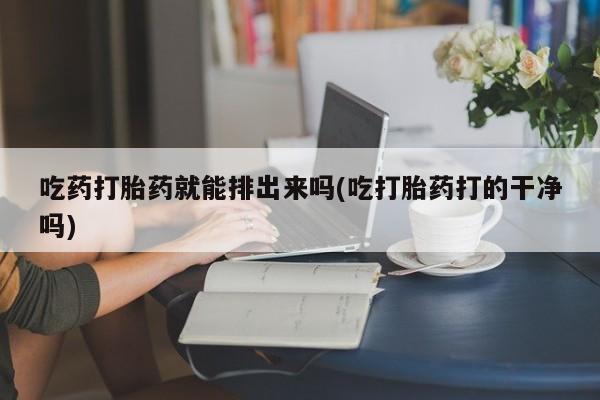 米非司酮片在线下单药店吃药打胎药就能排出来吗(吃打胎药打的干净吗)