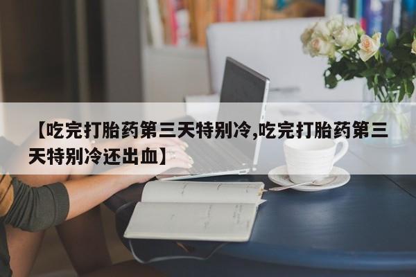 米非司酮片在线下单药店【吃完打胎药第三天特别冷,吃完打胎药第三天特别冷还出血】