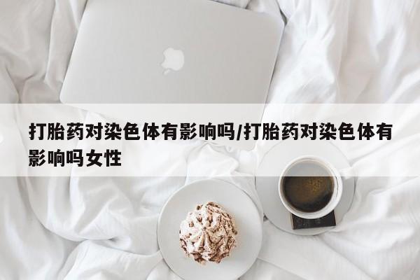 米非司酮片在线下单药店打胎药对染色体有影响吗/打胎药对染色体有影响吗女性