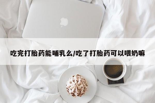 米非司酮片在线下单药店吃完打胎药能哺乳么/吃了打胎药可以喂奶嘛
