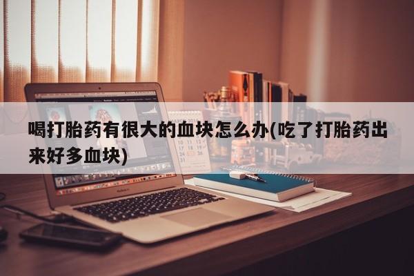 米非司酮片在线下单药店喝打胎药有很大的血块怎么办(吃了打胎药出来好多血块)