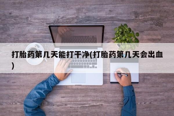 米非司酮片在线下单药店打胎药第几天能打干净(打胎药第几天会出血)