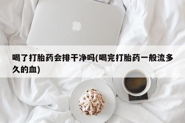 米非司酮片在线下单药店喝了打胎药会排干净吗(喝完打胎药一般流多久的血)
