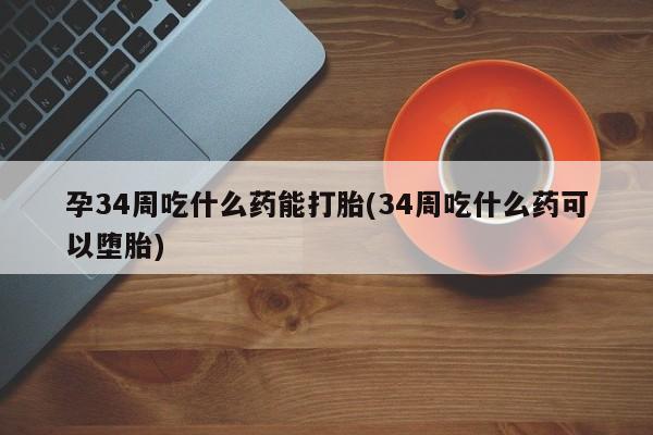 米非司酮片在线下单药店孕34周吃什么药能打胎(34周吃什么药可以堕胎)