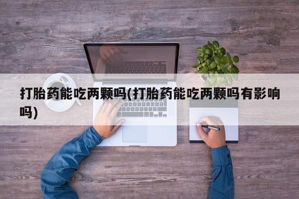 米非司酮片在线下单药店打胎药能吃两颗吗(打胎药能吃两颗吗有影响吗)