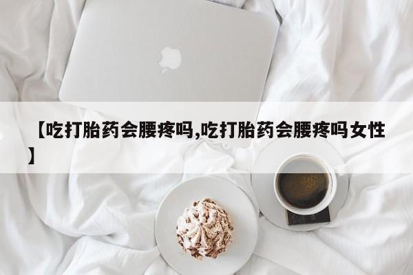 米非司酮片在线下单药店【吃打胎药会腰疼吗,吃打胎药会腰疼吗女性】
