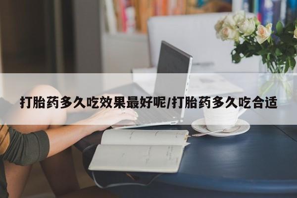米非司酮片在线下单药店打胎药多久吃效果最好呢/打胎药多久吃合适